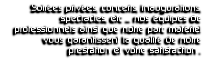 Soirées privées, concerts, inaugurations, spectacles, etc ... nos équipes de professionnels ainsi que notre parc matériel vous garantissent la qualité de notre prestation et votre satisfaction .